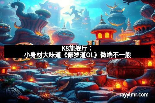 K8旗舰厅：小身材大味道《修罗道OL》微端不一般