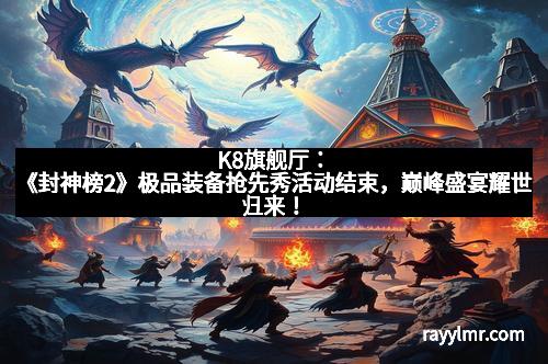 K8旗舰厅：《封神榜2》极品装备抢先秀活动结束，巅峰盛宴耀世归来！