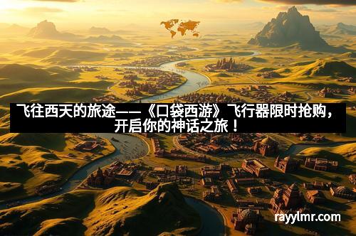 飞往西天的旅途——《口袋西游》飞行器限时抢购，开启你的神话之旅！