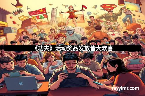 《功夫》活动奖品发放皆大欢喜